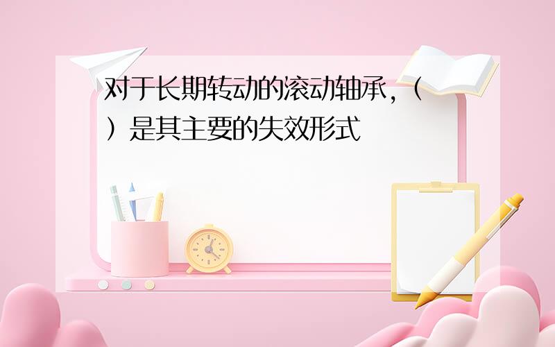 对于长期转动的滚动轴承,（ ）是其主要的失效形式