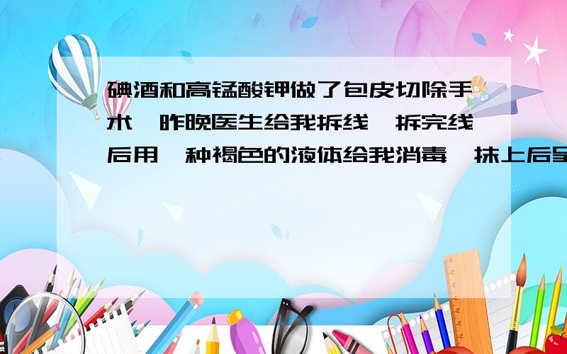 碘酒和高锰酸钾做了包皮切除手术,昨晚医生给我拆线,拆完线后用一种褐色的液体给我消毒,抹上后呈黄色.我想请问下：Q1：那种消毒液是什么?Q2：今天要浸泡高锰酸钾,会不会与消毒液起反应