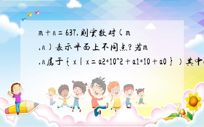 m+n=637,则实数对(m,n)表示平面上不同点?若m,n属于{x|x=a2*10^2+a1*10+a0}）其中ai(i=0,1,2)属于{1,2,3,4,5,6,7},并且m+n=637,则实数对（m,n）表示平面上不同点的个数为（ ）A.32个 B.30个 C.62个 D.60个请高手指教