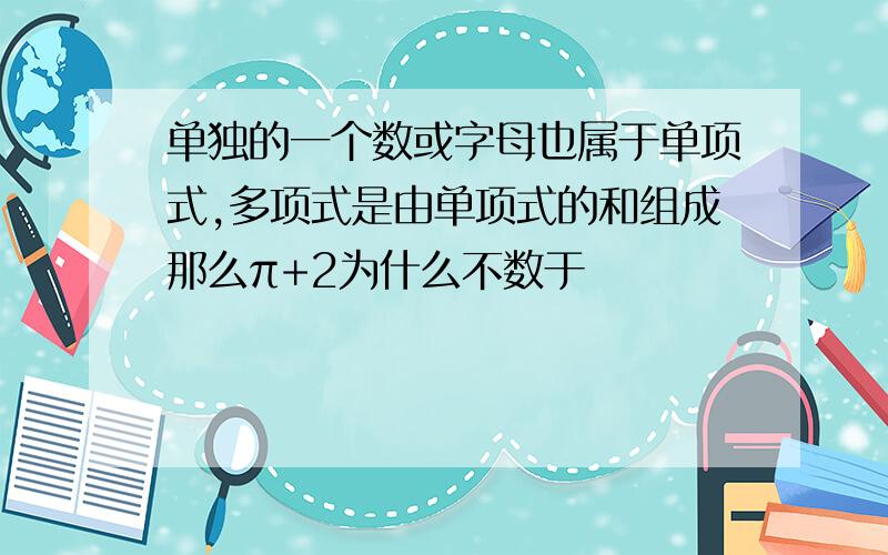 单独的一个数或字母也属于单项式,多项式是由单项式的和组成那么π+2为什么不数于