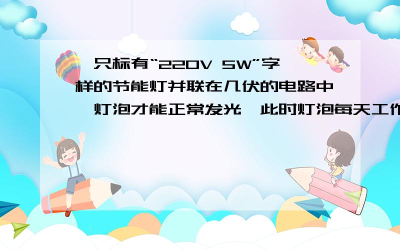 一只标有“220V 5W”字样的节能灯并联在几伏的电路中,灯泡才能正常发光,此时灯泡每天工作4小时,每月按30天算消耗电能多少度