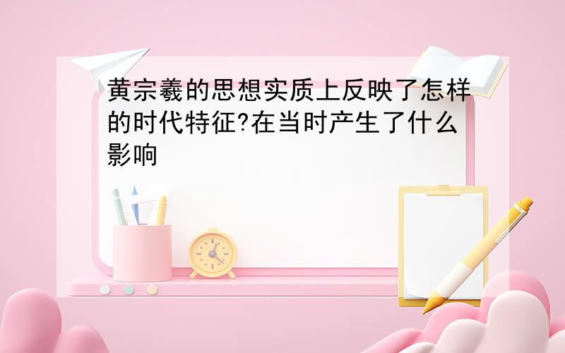 黄宗羲的思想实质上反映了怎样的时代特征?在当时产生了什么影响