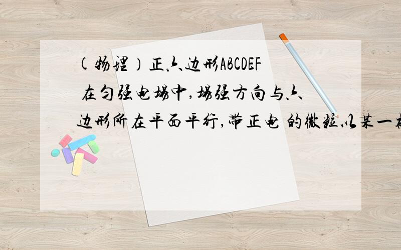 (物理）正六边形ABCDEF 在匀强电场中,场强方向与六边形所在平面平行,带正电 的微粒以某一初速度从A沿着各个方向射出,只在电场力作用下运动,从边界上不同 点离开圆形区域,其中从C 点离开