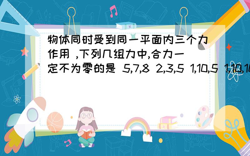 物体同时受到同一平面内三个力作用 ,下列几组力中,合力一定不为零的是 5,7,8 2,3,5 1,10,5 1,10,10