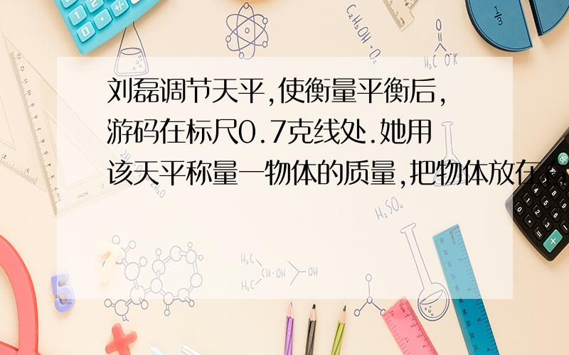 刘磊调节天平,使衡量平衡后,游码在标尺0.7克线处.她用该天平称量一物体的质量,把物体放在右盘,左盘放30克砝码,又把游码向右移到0.9克,天平恢复平衡,被测物体的质量是多少