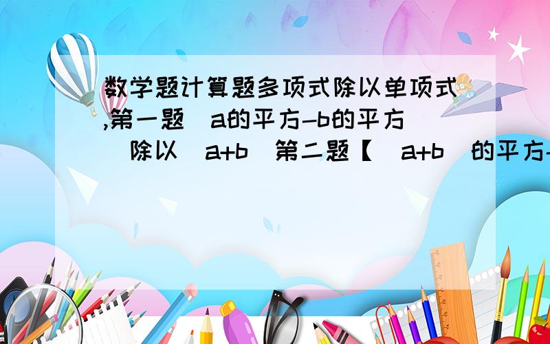 数学题计算题多项式除以单项式,第一题（a的平方-b的平方）除以（a+b）第二题【（a+b）的平方-4ab】除以（a-b）的平方第三题（a的四次方-b的四次方）除以（a平方+b平方）除以（a+b）