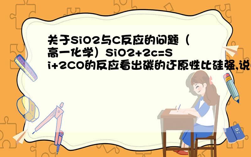 关于SiO2与C反应的问题（高一化学）SiO2+2c=Si+2CO的反应看出碳的还原性比硅强,说明碳的金属性比硅强,而按照元素周期表中同一主族从上到下金属性增强,非金属性减弱来看,上面的结论又是错