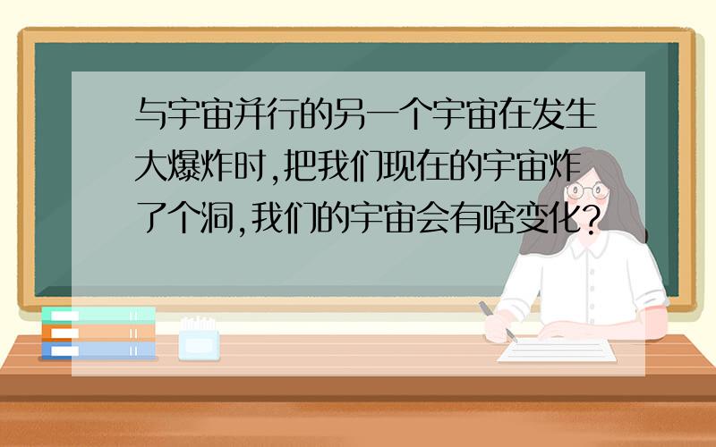 与宇宙并行的另一个宇宙在发生大爆炸时,把我们现在的宇宙炸了个洞,我们的宇宙会有啥变化?