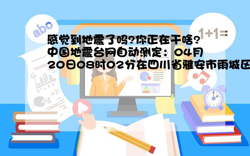 感觉到地震了吗?你正在干啥?中国地震台网自动测定：04月20日08时02分在四川省雅安市雨城区附近（北纬30.1度,东经103.0度）发生5.9级左右地震,最终结果以正式速报为准.重庆震感明显!特别是