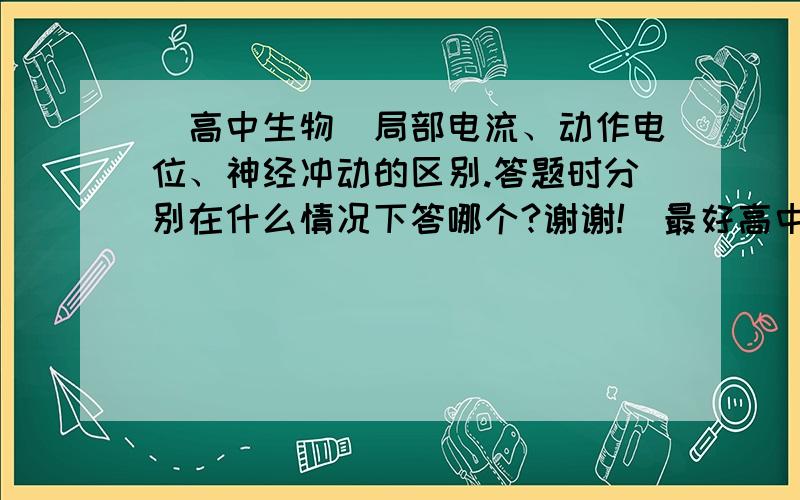 （高中生物）局部电流、动作电位、神经冲动的区别.答题时分别在什么情况下答哪个?谢谢!（最好高中生...（高中生物）局部电流、动作电位、神经冲动的区别.答题时分别在什么情况下答哪