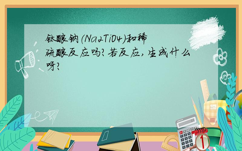 钛酸钠（Na2TiO4）和稀硫酸反应吗?若反应,生成什么呀?