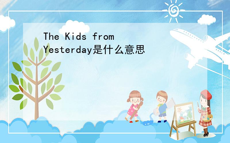 The Kids from Yesterday是什么意思