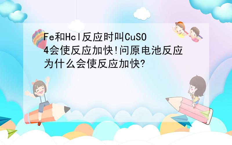 Fe和Hcl反应时叫CuSO4会使反应加快!问原电池反应为什么会使反应加快?