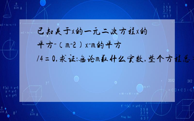 已知关于x的一元二次方程x的平方-（m-2)x-m的平方/4=0,求证：无论m取什么实数,整个方程总有两个相异实数