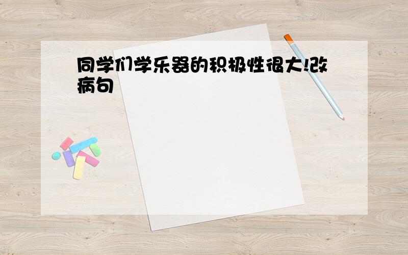 同学们学乐器的积极性很大!改病句