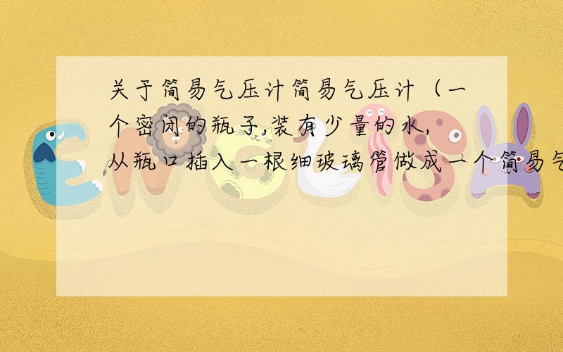 关于简易气压计简易气压计（一个密闭的瓶子,装有少量的水,从瓶口插入一根细玻璃管做成一个简易气压计）如果在这个瓶子里装满水,就可以制成一个较准确的测量仪器,这个仪器是什么?