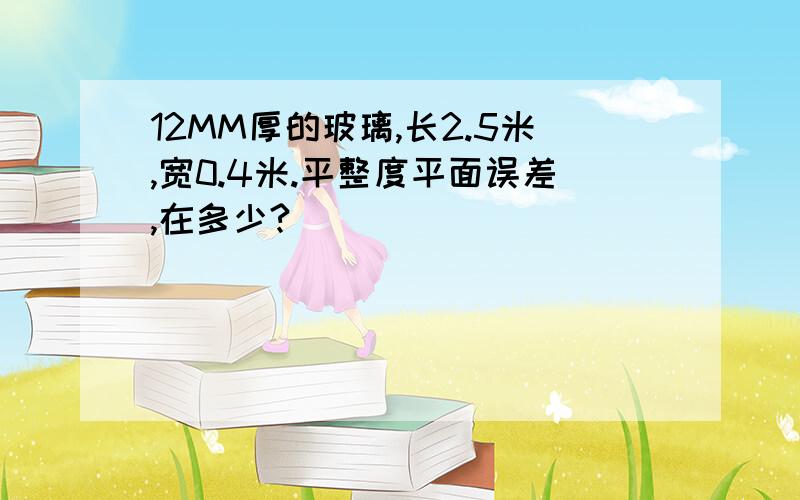 12MM厚的玻璃,长2.5米,宽0.4米.平整度平面误差,在多少?