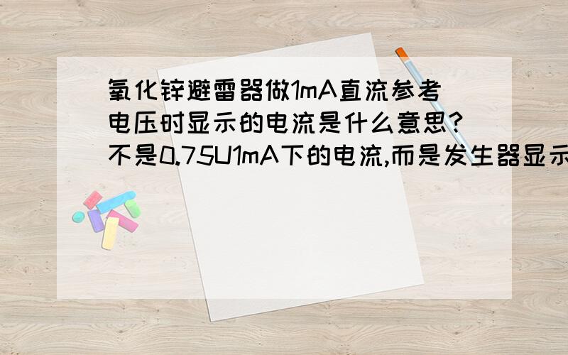 氧化锌避雷器做1mA直流参考电压时显示的电流是什么意思?不是0.75U1mA下的电流,而是发生器显示避雷器最大电压时显示的那个电流是什么意思?