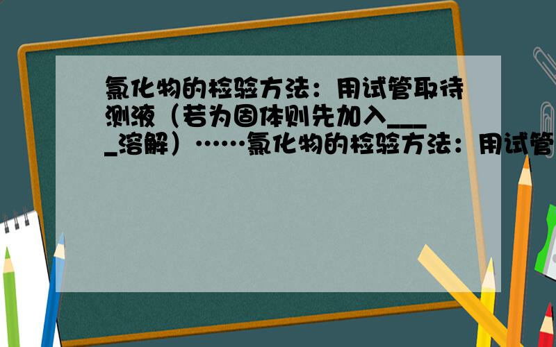 氯化物的检验方法：用试管取待测液（若为固体则先加入____溶解）……氯化物的检验方法：用试管取待测液（若为固体则先加入____溶解）加入____溶液,若有____生成,再加入 ____,________则有氯