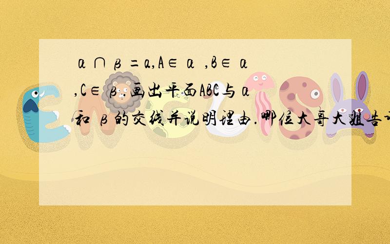 α∩β=a,A∈α ,B∈α,C∈β.画出平面ABC与α和 β的交线并说明理由.哪位大哥大姐告诉小弟