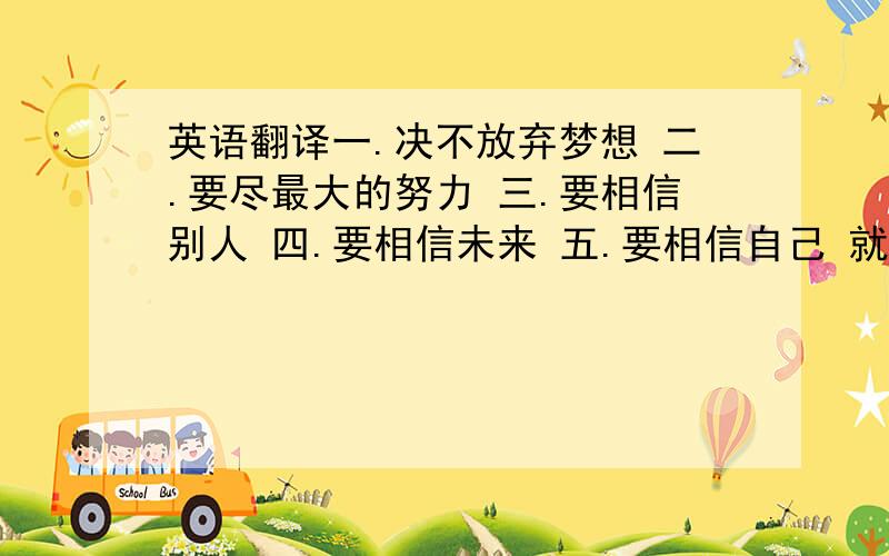 英语翻译一.决不放弃梦想 二.要尽最大的努力 三.要相信别人 四.要相信未来 五.要相信自己 就这几句,麻烦给我平假名或是片假名好吗?因为我还不太会读汉字,麻烦各位了,我急用.