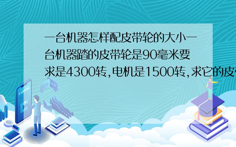 一台机器怎样配皮带轮的大小一台机器踏的皮带轮是90毫米要求是4300转,电机是1500转,求它的皮带轮的大小.