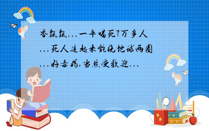 香飘飘...一年喝死7万多人...死人连起来能绕地球两圈...好毒药,当然受欢迎...