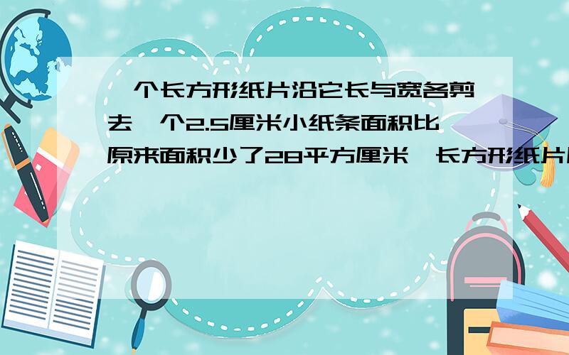 一个长方形纸片沿它长与宽各剪去一个2.5厘米小纸条面积比原来面积少了28平方厘米,长方形纸片原来周长?请用算术法