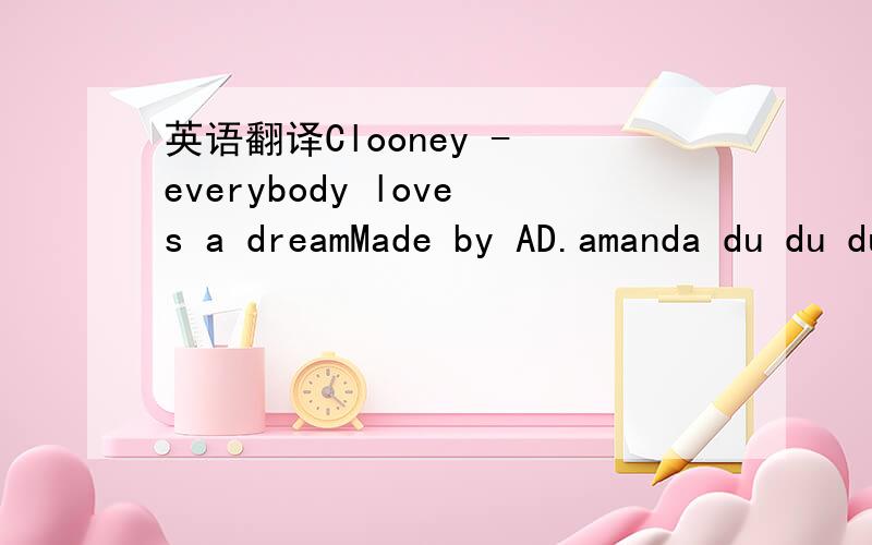 英语翻译Clooney - everybody loves a dreamMade by AD.amanda du du du du du du du duI've got a wish thats only mineI've got a wish that might seem dumb to youI'm gonna wish as hard as I can.Let me tell you I wanna tell it to the treesI wanna hear i