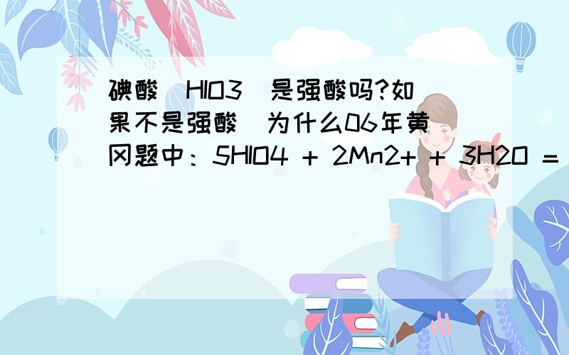 碘酸(HIO3)是强酸吗?如果不是强酸  为什么06年黄冈题中：5HIO4 + 2Mn2+ + 3H2O = 2MnO4- + 5IO3- + 11H+HIO3被拆开写了  这样对吗？？