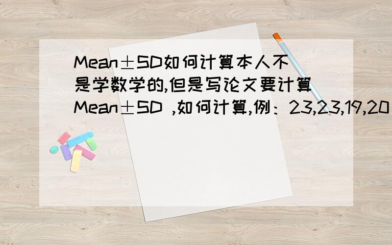 Mean±SD如何计算本人不是学数学的,但是写论文要计算Mean±SD ,如何计算,例：23,23,19,20 求Mean±SD