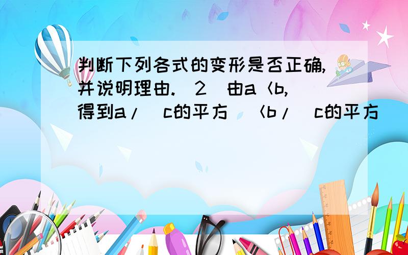 判断下列各式的变形是否正确,并说明理由.（2）由a＜b,得到a/（c的平方）＜b/（c的平方）