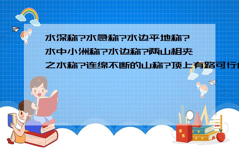 水深称?水急称?水边平地称?水中小洲称?水边称?两山相夹之水称?连绵不断的山称?顶上有路可行的山叫?