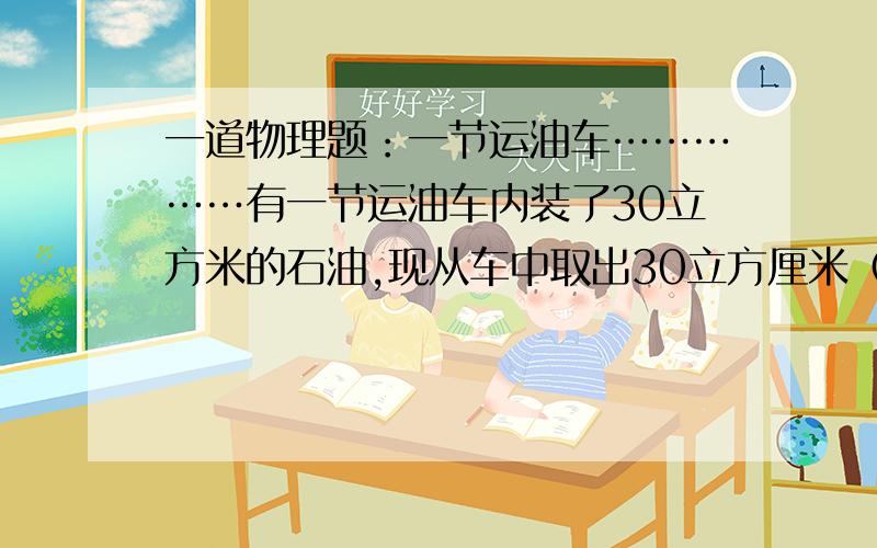 一道物理题：一节运油车……………有一节运油车内装了30立方米的石油,现从车中取出30立方厘米（厘米啊,不是立方米）的石油,称得它的质量为24.6 g ,求：1、石油的密度,2、这节运油车所装