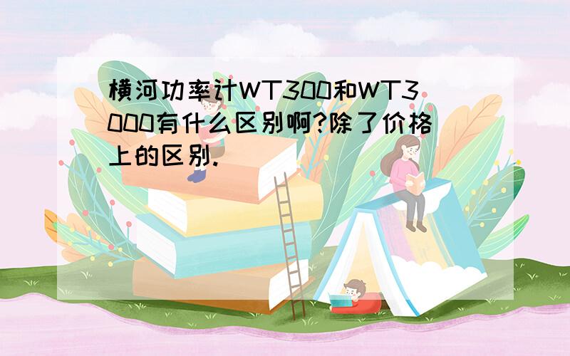 横河功率计WT300和WT3000有什么区别啊?除了价格上的区别.