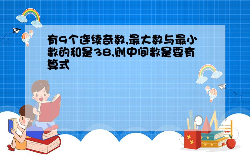 有9个连续奇数,最大数与最小数的和是38,则中间数是要有算式