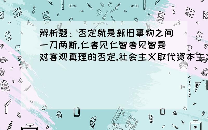 辨析题：否定就是新旧事物之间一刀两断.仁者见仁智者见智是对客观真理的否定.社会主义取代资本主义是历