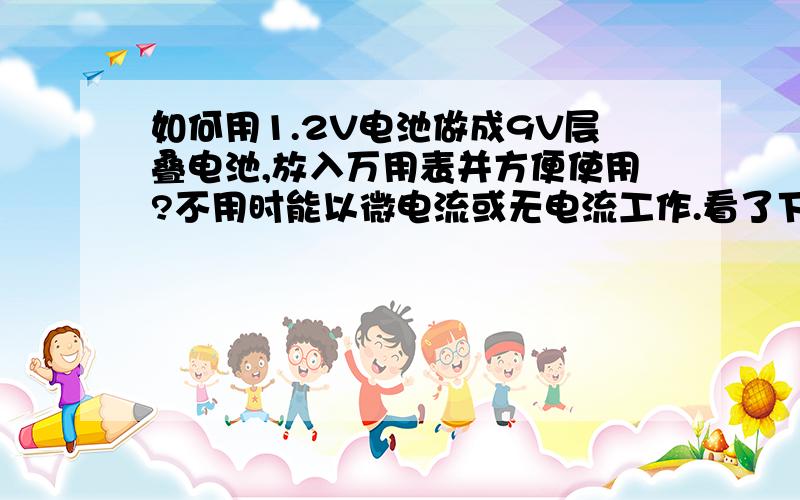 如何用1.2V电池做成9V层叠电池,放入万用表并方便使用?不用时能以微电流或无电流工作.看了下面的3种答案,都没理解意思.1、要放入万用表,2、要不用时以微电流或无电流工作,3、方便使用.我