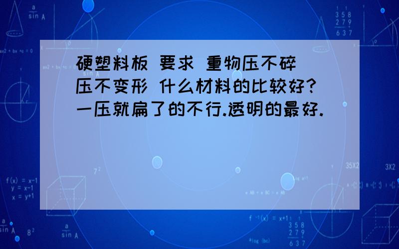 硬塑料板 要求 重物压不碎 压不变形 什么材料的比较好?一压就扁了的不行.透明的最好.