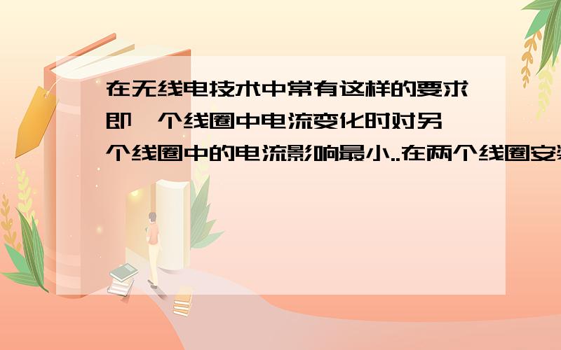 在无线电技术中常有这样的要求即一个线圈中电流变化时对另一个线圈中的电流影响最小..在两个线圈安装位置的图中最符合该要求的是