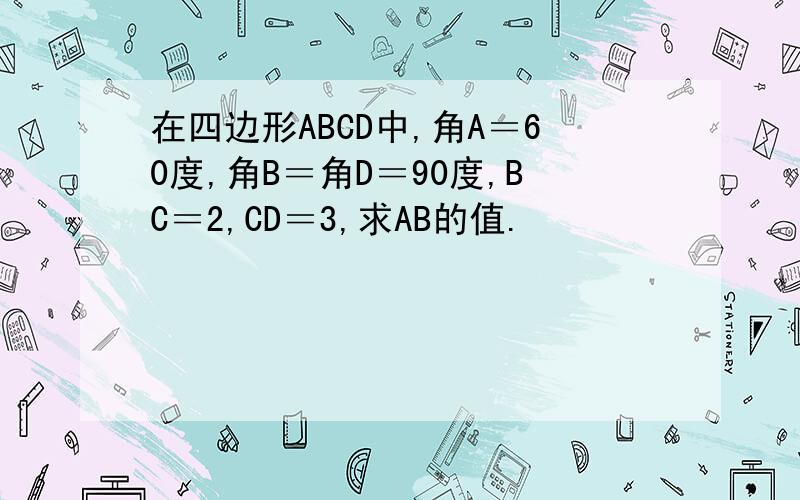 在四边形ABCD中,角A＝60度,角B＝角D＝90度,BC＝2,CD＝3,求AB的值.