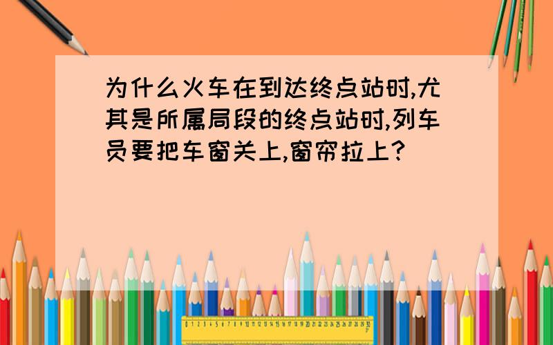 为什么火车在到达终点站时,尤其是所属局段的终点站时,列车员要把车窗关上,窗帘拉上?