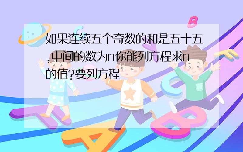 如果连续五个奇数的和是五十五,中间的数为n你能列方程求n的值?要列方程