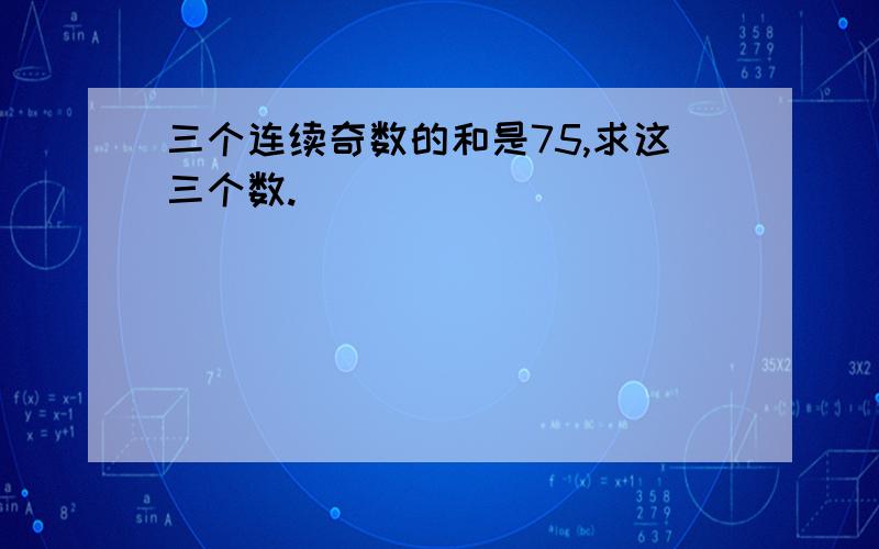 三个连续奇数的和是75,求这三个数.