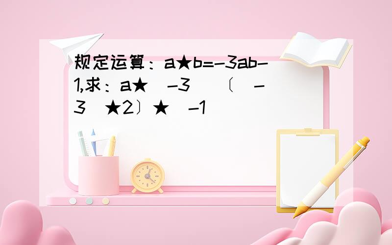 规定运算：a★b=-3ab-1,求：a★（-3） 〔（-3）★2〕★（-1）