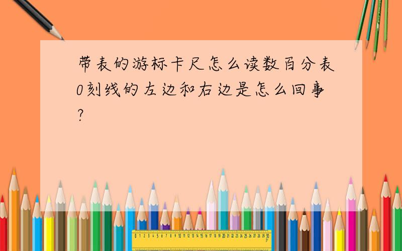 带表的游标卡尺怎么读数百分表0刻线的左边和右边是怎么回事？