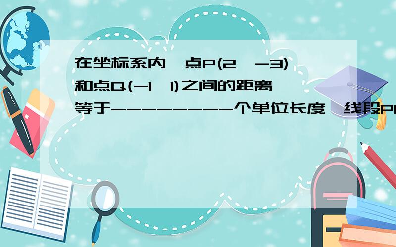 在坐标系内,点P(2,-3)和点Q(-1,1)之间的距离等于--------个单位长度,线段PQ的中点坐标是急需