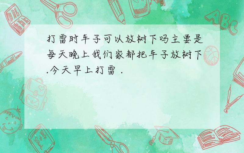 打雷时车子可以放树下吗主要是每天晚上我们家都把车子放树下.今天早上打雷 .