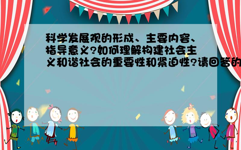 科学发展观的形成、主要内容、指导意义?如何理解构建社会主义和谐社会的重要性和紧迫性?请回答的详细点