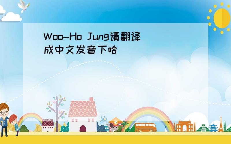 Woo-Ho Jung请翻译成中文发音下哈